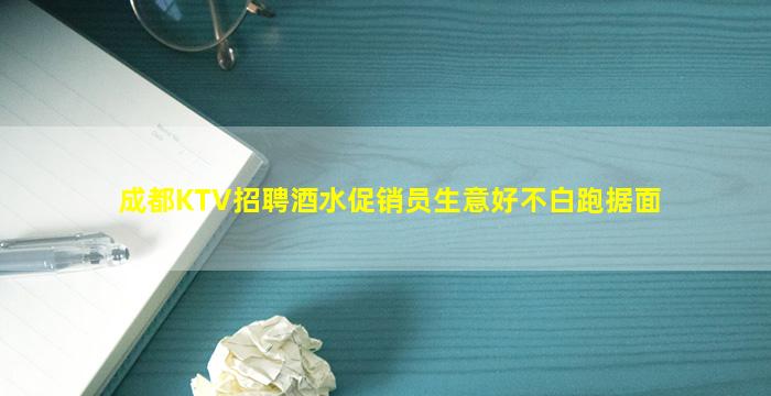 成都KTV招聘酒水促销员生意好不白跑据面
